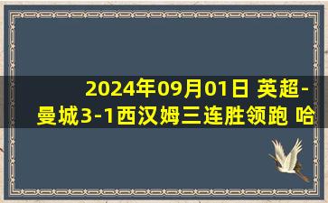 2024年09月01日 英超-曼城3-1西汉姆三连胜领跑 哈兰德连场戴帽&3场7球迪亚斯乌龙